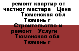 ремонт квартир от частног мастера › Цена ­ 500 - Тюменская обл., Тюмень г. Строительство и ремонт » Услуги   . Тюменская обл.,Тюмень г.